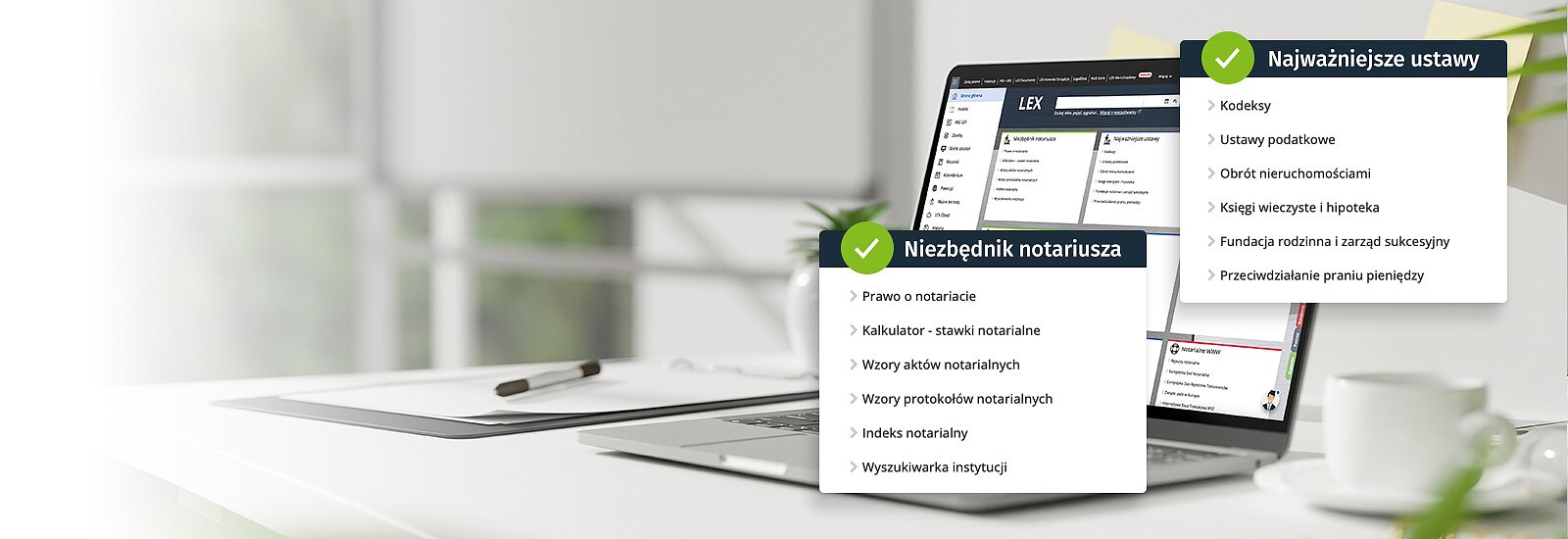 Wypróbuj&nbsp;LEX Kancelaria Notarialnaprzez 14 dni za darmo LEX Kancelaria Notarialna zapewnia dostęp do największej bazy aktów prawnych i orzecznictwa, w tym aktów prawa miejscowego. Wzory aktów i protokołów notarialnych sprawiają, że sporządzanie dokumentów staje się prostsze i bardziej efektywne. Bogaty katalog komentarzy i monografii wspiera w rozwiązywaniu skomplikowanych zagadnień prawnych.